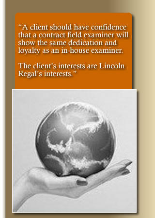 “A client should have confidence that a contract field examiner will show the same dedication and loyalty as an in-house examiner. The client’s interests are Lincoln Regal’s interests.”